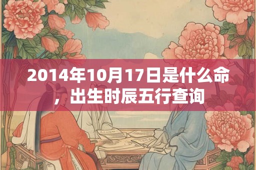 2014年10月17日是什么命，出生时辰五行查询
