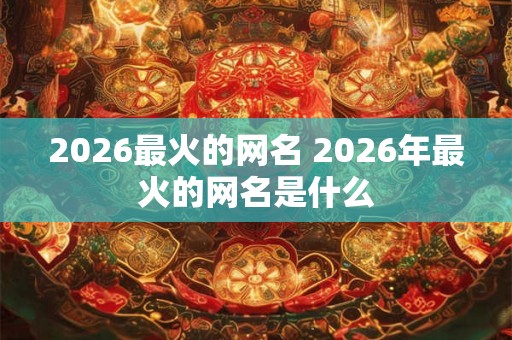 2026最火的网名 2026年最火的网名是什么