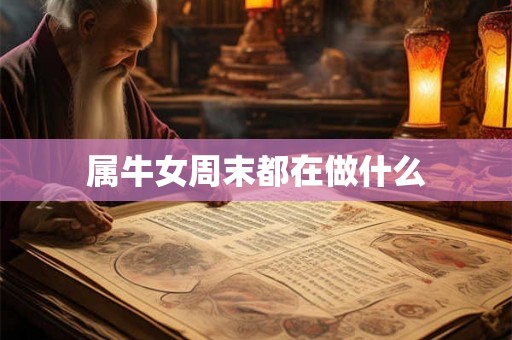 属牛女周末都在做什么 属牛女周末都在做什么