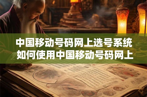 中国移动号码网上选号系统 如何使用中国移动号码网上选号系统选取合适的手机号