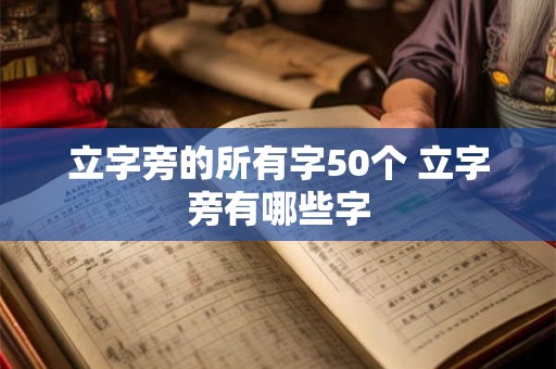 立字旁的所有字50个 立字旁有哪些字 立字旁的所有字50个 立字旁有哪些字