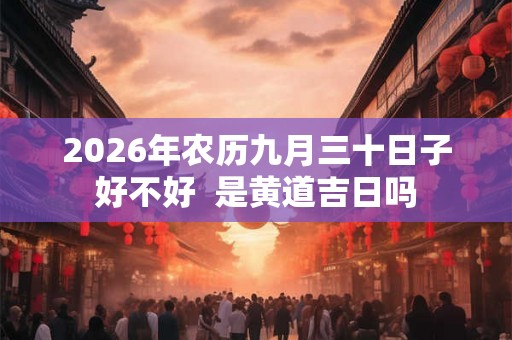 2026年农历九月三十日子好不好  是黄道吉日吗