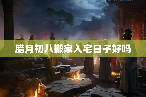 腊月初八搬家入宅日子好吗