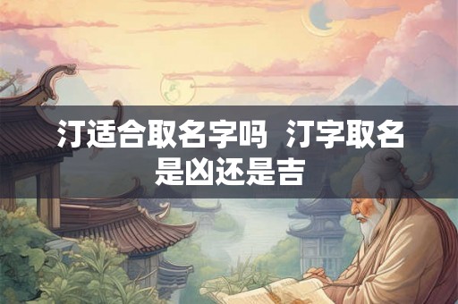 汀适合取名字吗  汀字取名是凶还是吉