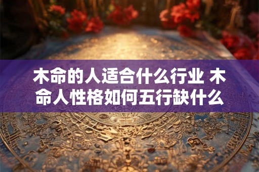 木命的人适合什么行业 木命人性格如何五行缺什么