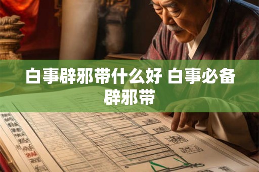 白事辟邪带什么好 白事必备辟邪带 白事辟邪带什么好 白事必备辟邪带