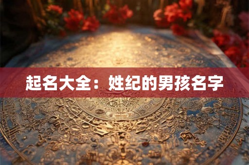 起名大全:姓纪的男孩名字 起名大全:姓纪的男孩名字