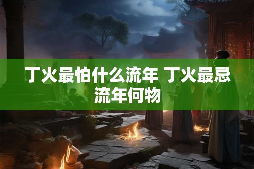 丁火最怕什么流年 丁火最忌流年何物