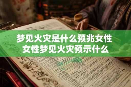梦见火灾是什么预兆女性 女性梦见火灾预示什么 梦见火灾是什么预兆女性 女性梦见火灾预示什么