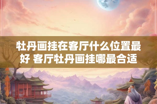 牡丹画挂在客厅什么位置最好 客厅牡丹画挂哪最合适 牡丹画挂在客厅什么位置最好 客厅牡丹画挂哪最合适