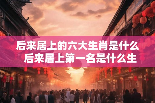后来居上的六大生肖是什么  后来居上第一名是什么生肖