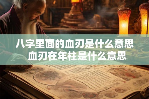 八字里面的血刃是什么意思  血刃在年柱是什么意思