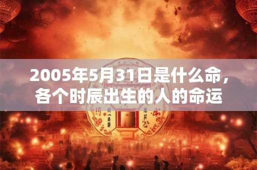 2005年5月31日是什么命,各个时辰出生的人的命运 2005年5月31日是什么命,各个时辰出生的人的命运