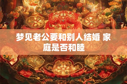 梦见老公要和别人结婚 家庭是否和睦