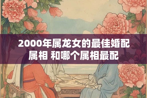 2000年属龙女的最佳婚配属相 和哪个属相最配