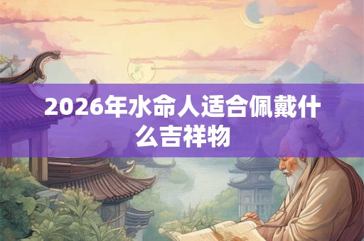 2026年水命人适合佩戴什么吉祥物