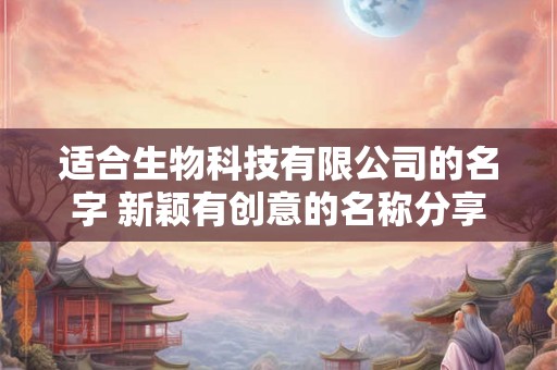 适合生物科技有限公司的名字 新颖有创意的名称分享