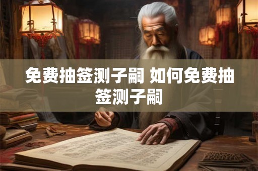 免费抽签测子嗣 如何免费抽签测子嗣