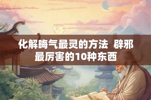 化解晦气最灵的方法  辟邪最厉害的10种东西