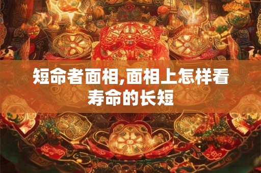 短命者面相,面相上怎样看寿命的长短