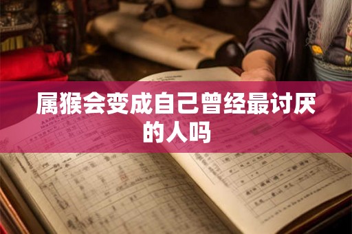 属猴会变成自己曾经最讨厌的人吗