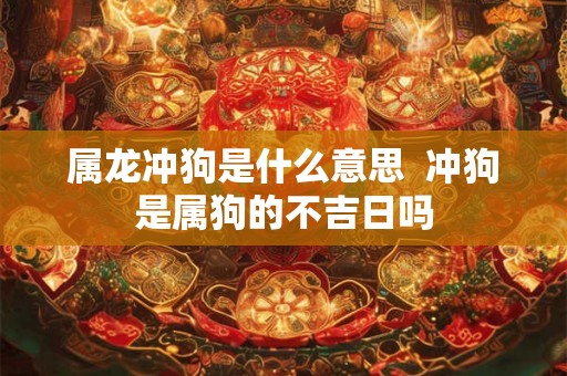 属龙冲狗是什么意思 冲狗是属狗的不吉日吗 属龙冲狗是什么意思 冲狗是属狗的不吉日吗