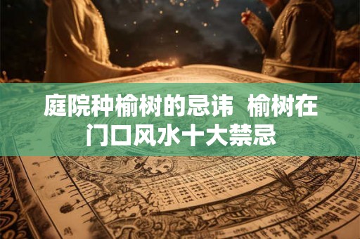 庭院种榆树的忌讳  榆树在门口风水十大禁忌