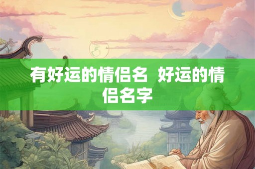 有好运的情侣名 好运的情侣名字 有好运的情侣名 好运的情侣名字