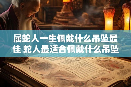 属蛇人一生佩戴什么吊坠最佳 蛇人最适合佩戴什么吊坠