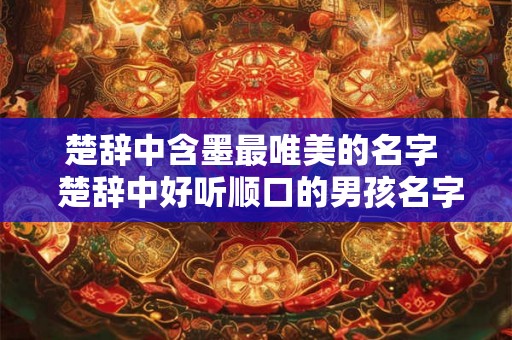 楚辞中含墨最唯美的名字  楚辞中好听顺口的男孩名字