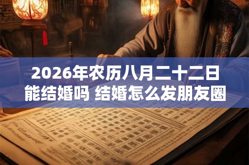 2026年农历八月二十二日能结婚吗 结婚怎么发朋友圈