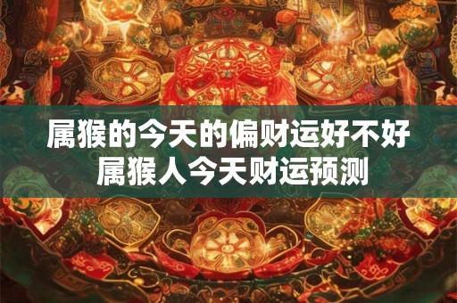 属猴的今天的偏财运好不好 属猴人今天财运预测