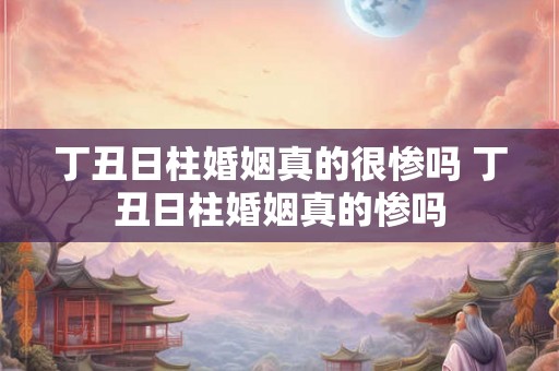 丁丑日柱婚姻真的很惨吗 丁丑日柱婚姻真的惨吗