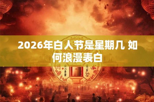 2026年白人节是星期几 如何浪漫表白