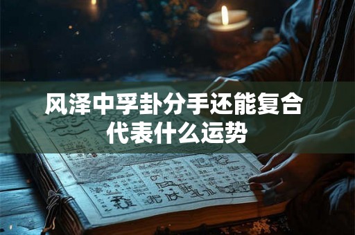 风泽中孚卦分手还能复合 代表什么运势 风泽中孚卦分手还能复合 代表什么运势