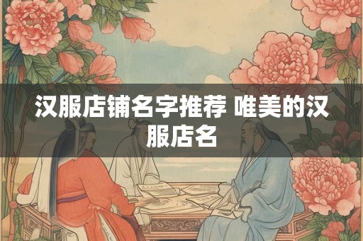 汉服店铺名字推荐 唯美的汉服店名