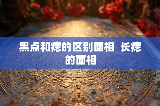 黑点和痣的区别面相  长痣的面相