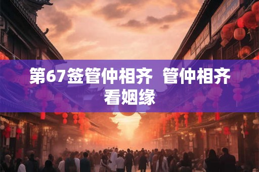 第67签管仲相齐 管仲相齐看姻缘 第67签管仲相齐 管仲相齐看姻缘