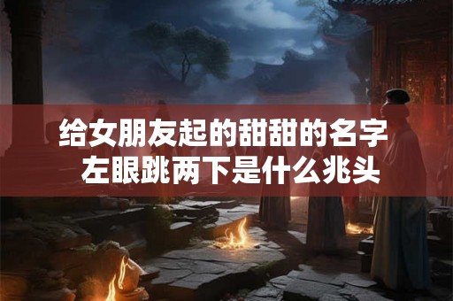 给女朋友起的甜甜的名字  左眼跳两下是什么兆头