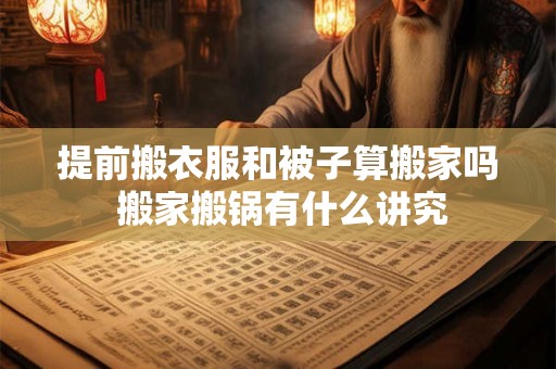 提前搬衣服和被子算搬家吗 搬家搬锅有什么讲究