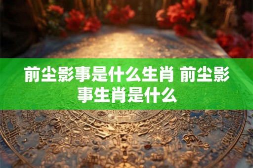 前尘影事是什么生肖 前尘影事生肖是什么