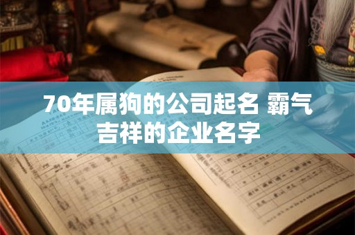 70年属狗的公司起名 霸气吉祥的企业名字 70年属狗的公司起名 霸气吉祥的企业名字