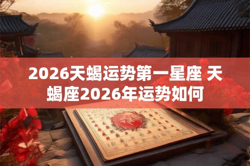 2026天蝎运势第一星座 天蝎座2026年运势如何