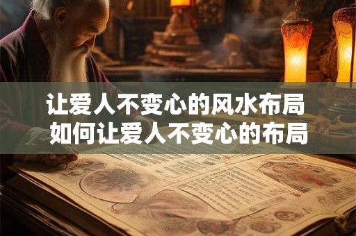 让爱人不变心的风水布局 如何让爱人不变心的布局 让爱人不变心的风水布局 如何让爱人不变心的布局