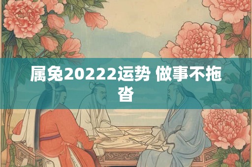 属兔20222运势 做事不拖沓 属兔20222运势 做事不拖沓