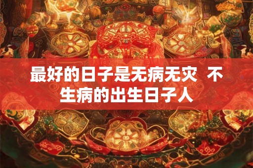 最好的日子是无病无灾  不生病的出生日子人