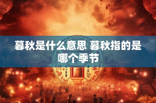 暮秋是什么意思 暮秋指的是哪个季节 暮秋是什么意思 暮秋指的是哪个季节