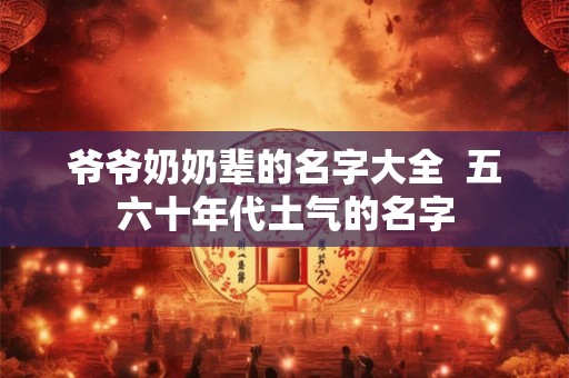 爷爷奶奶辈的名字大全  五六十年代土气的名字