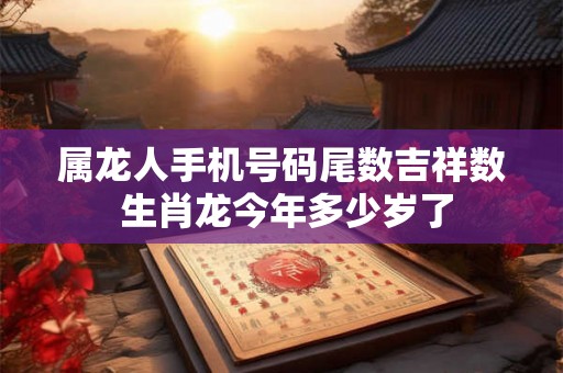 属龙人手机号码尾数吉祥数 生肖龙今年多少岁了