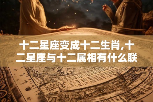 十二星座变成十二生肖,十二星座与十二属相有什么联系吗？